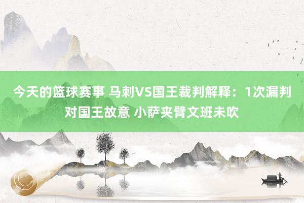 今天的篮球赛事 马刺VS国王裁判解释：1次漏判对国王故意 小萨夹臂文班未吹