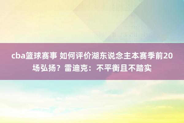 cba篮球赛事 如何评价湖东说念主本赛季前20场弘扬？雷迪克：不平衡且不踏实