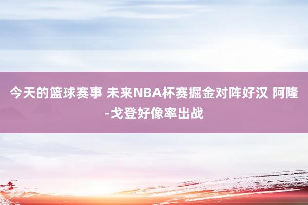 今天的篮球赛事 未来NBA杯赛掘金对阵好汉 阿隆-戈登好像率出战