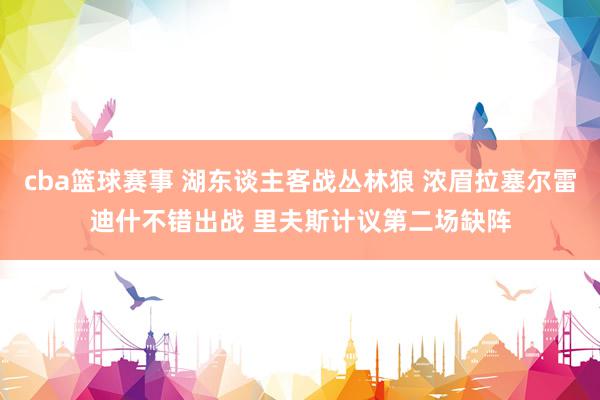 cba篮球赛事 湖东谈主客战丛林狼 浓眉拉塞尔雷迪什不错出战 里夫斯计议第二场缺阵