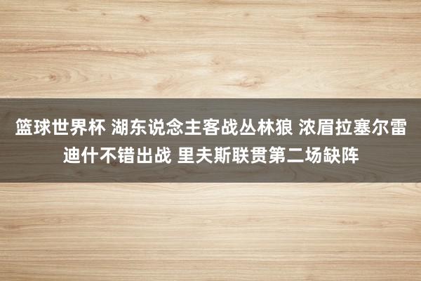 篮球世界杯 湖东说念主客战丛林狼 浓眉拉塞尔雷迪什不错出战 里夫斯联贯第二场缺阵