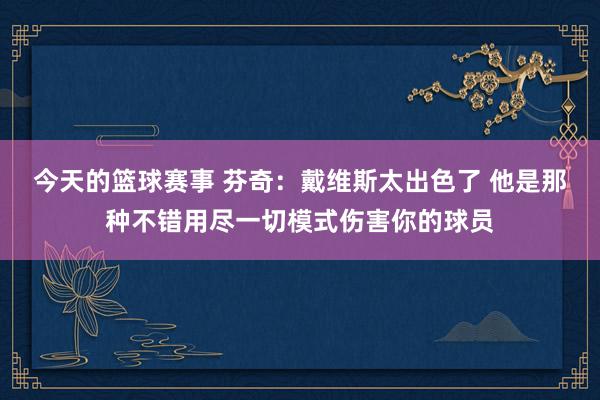 今天的篮球赛事 芬奇：戴维斯太出色了 他是那种不错用尽一切模式伤害你的球员