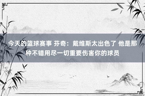 今天的篮球赛事 芬奇：戴维斯太出色了 他是那种不错用尽一切重要伤害你的球员