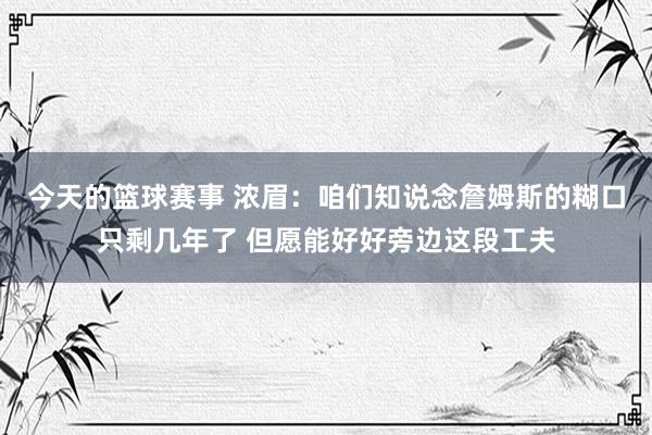 今天的篮球赛事 浓眉：咱们知说念詹姆斯的糊口只剩几年了 但愿能好好旁边这段工夫