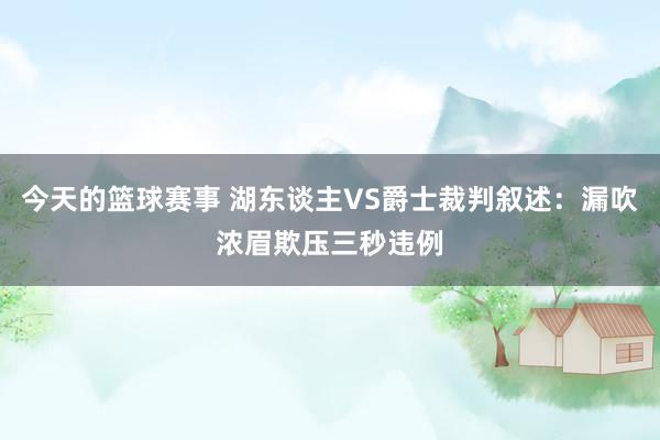 今天的篮球赛事 湖东谈主VS爵士裁判叙述：漏吹浓眉欺压三秒违例