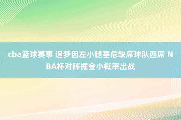 cba篮球赛事 追梦因左小腿垂危缺席球队西席 NBA杯对阵掘金小概率出战