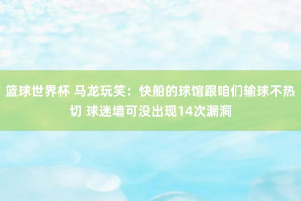 篮球世界杯 马龙玩笑：快船的球馆跟咱们输球不热切 球迷墙可没出现14次漏洞