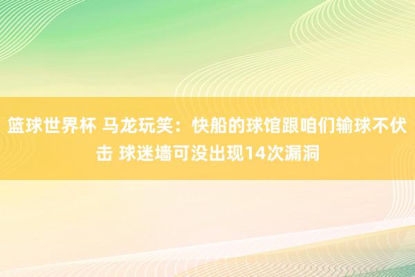 篮球世界杯 马龙玩笑：快船的球馆跟咱们输球不伏击 球迷墙可没出现14次漏洞