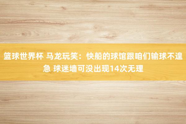 篮球世界杯 马龙玩笑：快船的球馆跟咱们输球不遑急 球迷墙可没出现14次无理