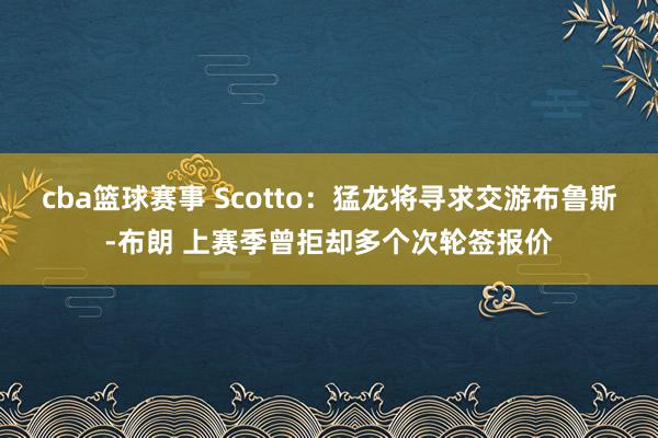 cba篮球赛事 Scotto：猛龙将寻求交游布鲁斯-布朗 上赛季曾拒却多个次轮签报价