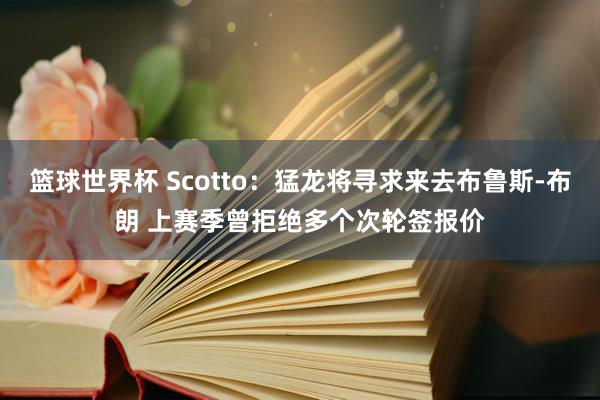 篮球世界杯 Scotto：猛龙将寻求来去布鲁斯-布朗 上赛季曾拒绝多个次轮签报价