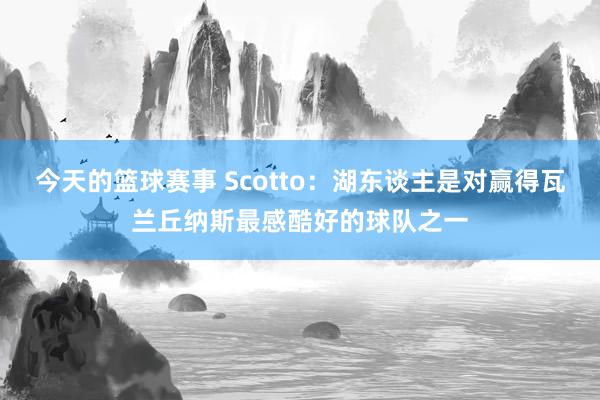 今天的篮球赛事 Scotto：湖东谈主是对赢得瓦兰丘纳斯最感酷好的球队之一