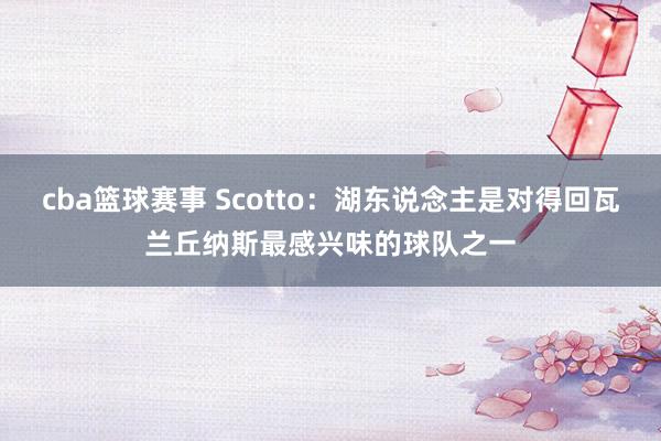 cba篮球赛事 Scotto：湖东说念主是对得回瓦兰丘纳斯最感兴味的球队之一