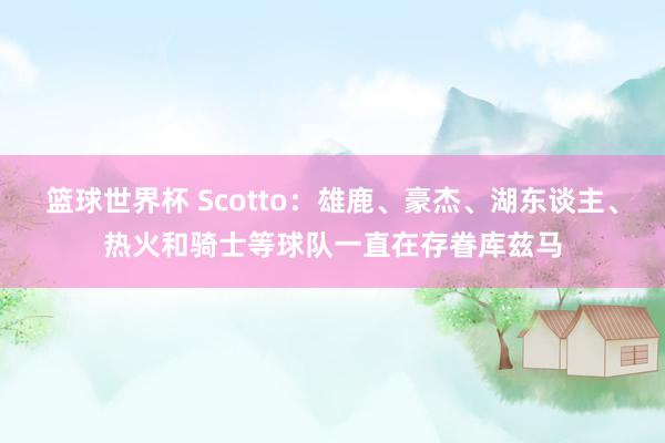 篮球世界杯 Scotto：雄鹿、豪杰、湖东谈主、热火和骑士等球队一直在存眷库兹马