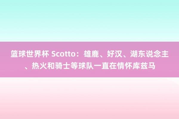 篮球世界杯 Scotto：雄鹿、好汉、湖东说念主、热火和骑士等球队一直在情怀库兹马