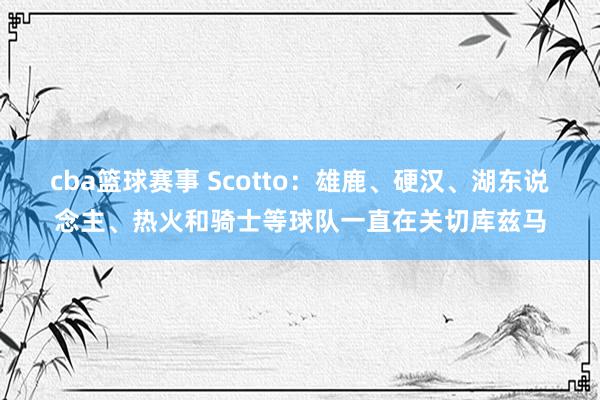 cba篮球赛事 Scotto：雄鹿、硬汉、湖东说念主、热火和骑士等球队一直在关切库兹马