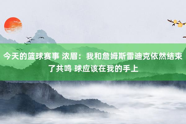 今天的篮球赛事 浓眉：我和詹姆斯雷迪克依然结束了共鸣 球应该在我的手上