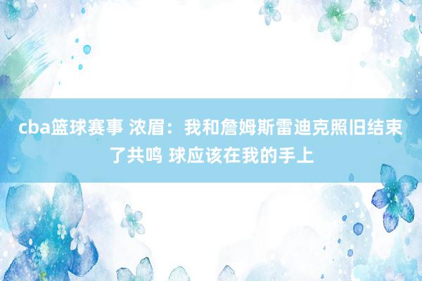 cba篮球赛事 浓眉：我和詹姆斯雷迪克照旧结束了共鸣 球应该在我的手上