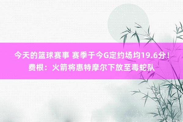 今天的篮球赛事 赛季于今G定约场均19.6分！费根：火箭将惠特摩尔下放至毒蛇队