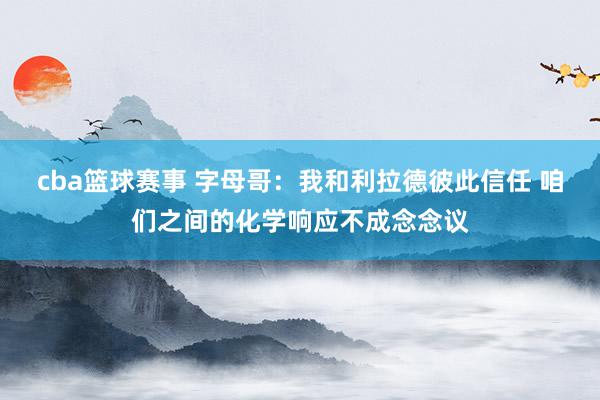 cba篮球赛事 字母哥：我和利拉德彼此信任 咱们之间的化学响应不成念念议