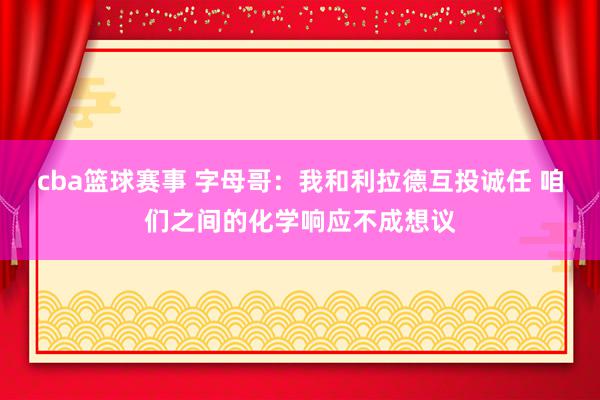 cba篮球赛事 字母哥：我和利拉德互投诚任 咱们之间的化学响应不成想议