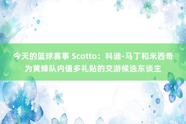 今天的篮球赛事 Scotto：科迪-马丁和米西奇为黄蜂队内值多礼贴的交游候选东谈主