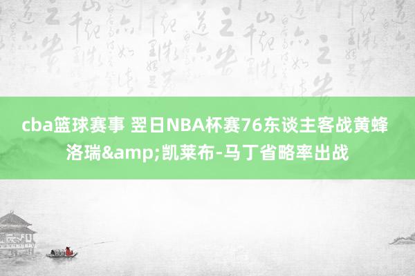 cba篮球赛事 翌日NBA杯赛76东谈主客战黄蜂 洛瑞&凯莱布-马丁省略率出战