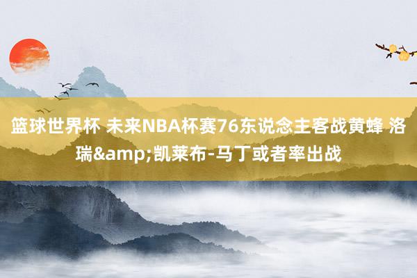 篮球世界杯 未来NBA杯赛76东说念主客战黄蜂 洛瑞&凯莱布-马丁或者率出战