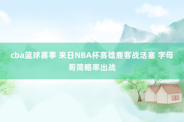 cba篮球赛事 来日NBA杯赛雄鹿客战活塞 字母哥简略率出战