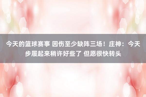 今天的篮球赛事 因伤至少缺阵三场！庄神：今天步履起来稍许好些了 但愿很快转头