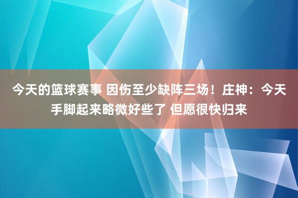 今天的篮球赛事 因伤至少缺阵三场！庄神：今天手脚起来略微好些了 但愿很快归来