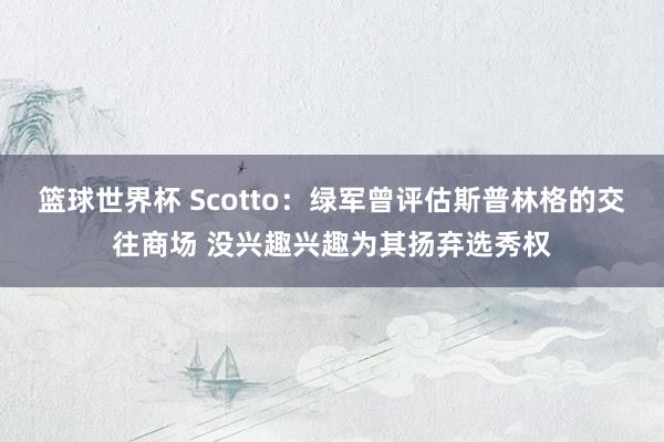 篮球世界杯 Scotto：绿军曾评估斯普林格的交往商场 没兴趣兴趣为其扬弃选秀权