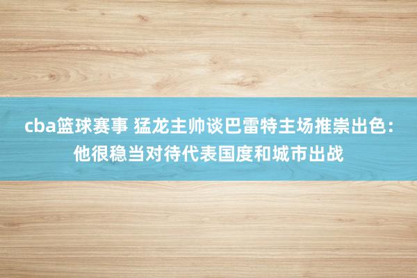 cba篮球赛事 猛龙主帅谈巴雷特主场推崇出色：他很稳当对待代表国度和城市出战