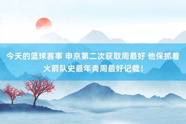 今天的篮球赛事 申京第二次获取周最好 他保抓着火箭队史最年青周最好记载！