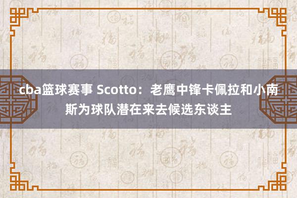 cba篮球赛事 Scotto：老鹰中锋卡佩拉和小南斯为球队潜在来去候选东谈主